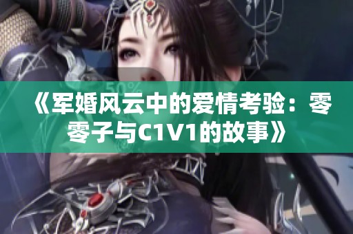 《軍婚風(fēng)云中的愛情考驗(yàn)：零零子與C1V1的故事》