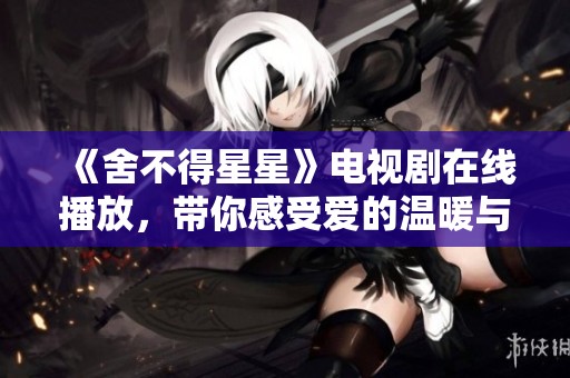 《舍不得星星》電視劇在線播放，帶你感受愛的溫暖與淚水