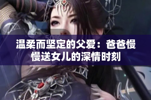 溫柔而堅定的父愛：爸爸慢慢送女兒的深情時刻