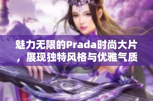 魅力無限的Prada時尚大片，展現(xiàn)獨特風(fēng)格與優(yōu)雅氣質(zhì)