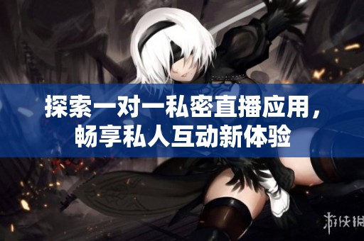 探索一對一私密直播應(yīng)用，暢享私人互動新體驗(yàn)