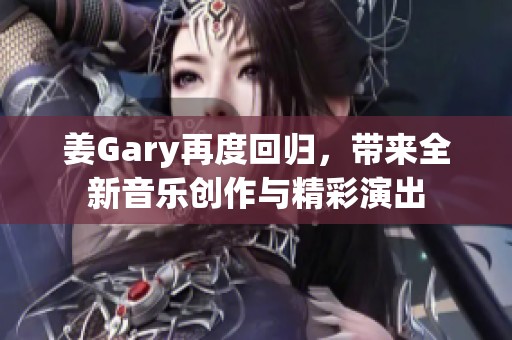 姜Gary再度回歸，帶來全新音樂創(chuàng)作與精彩演出