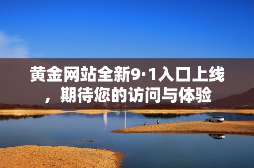 黃金網(wǎng)站全新9·1入口上線，期待您的訪問與體驗(yàn)