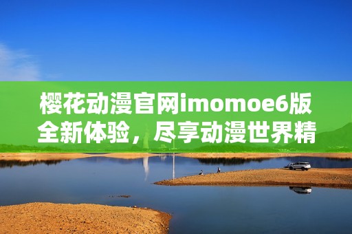 櫻花動(dòng)漫官網(wǎng)imomoe6版全新體驗(yàn)，盡享動(dòng)漫世界精彩內(nèi)容
