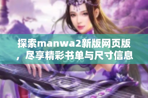 探索manwa2新版網(wǎng)頁(yè)版，盡享精彩書單與尺寸信息全掌握