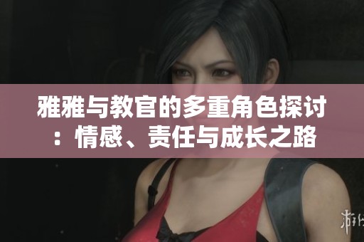 雅雅與教官的多重角色探討：情感、責任與成長之路