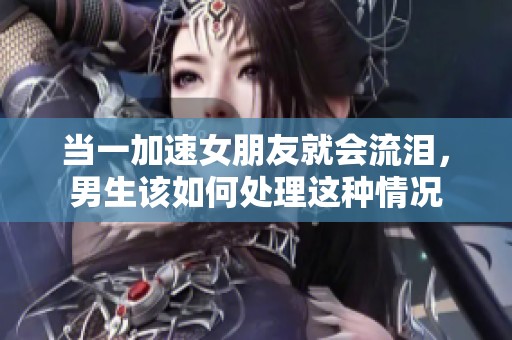當(dāng)一加速女朋友就會流淚，男生該如何處理這種情況