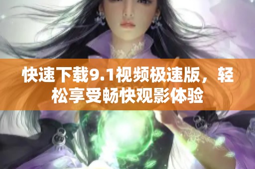 快速下載9.1視頻極速版，輕松享受暢快觀影體驗