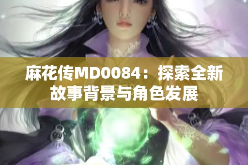 麻花傳MD0084:探索全新故事背景與角色發(fā)展 麻花傳MD0084:探索全新故事背景與角色發(fā)展