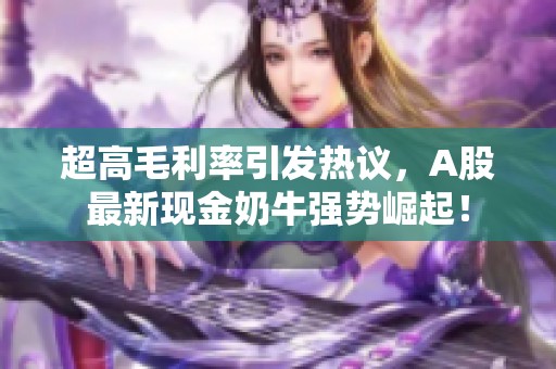 超高毛利率引發(fā)熱議，A股最新現(xiàn)金奶牛強(qiáng)勢(shì)崛起！