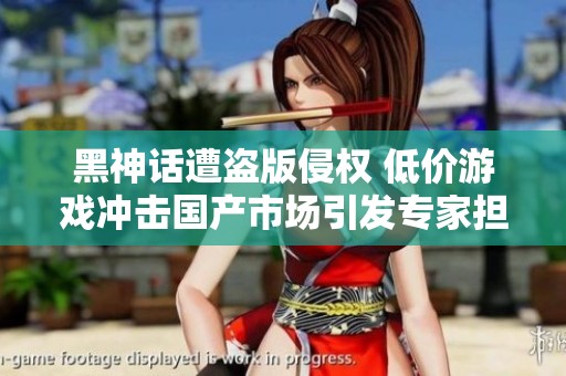 黑神話遭盜版侵權(quán) 低價游戲沖擊國產(chǎn)市場引發(fā)專家擔(dān)憂