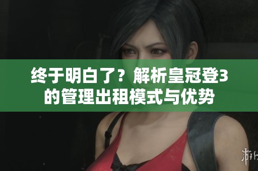 終于明白了？解析皇冠登3的管理出租模式與優(yōu)勢(shì)