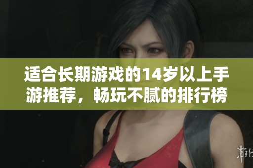適合長(zhǎng)期游戲的14歲以上手游推薦，暢玩不膩的排行榜