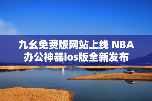 九幺免費(fèi)版網(wǎng)站上線 NBA辦公神器ios版全新發(fā)布