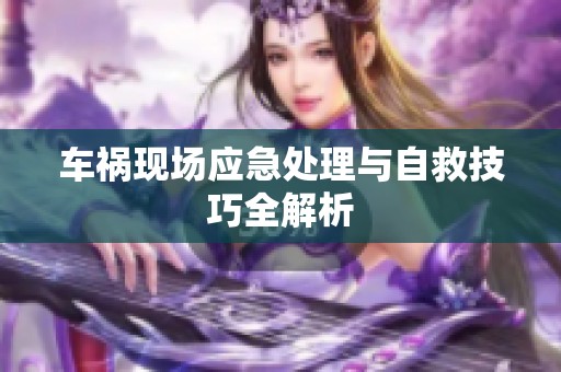 車禍現(xiàn)場(chǎng)應(yīng)急處理與自救技巧全解析
