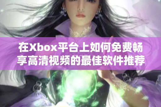 在Xbox平臺(tái)上如何免費(fèi)暢享高清視頻的最佳軟件推薦
