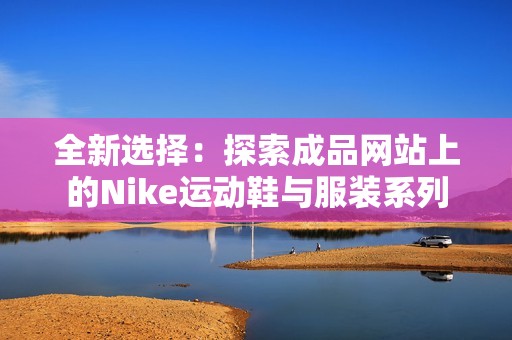 全新選擇：探索成品網站上的Nike運動鞋與服裝系列