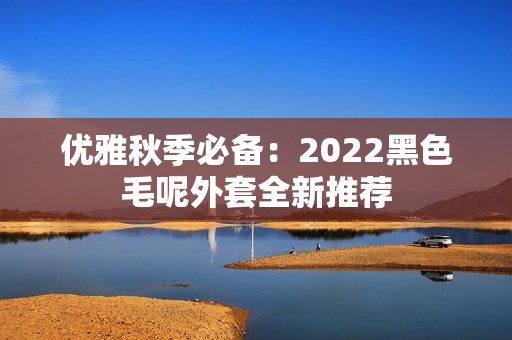 優(yōu)雅秋季必備：2022黑色毛呢外套全新推薦