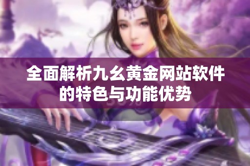 全面解析九幺黃金網(wǎng)站軟件的特色與功能優(yōu)勢(shì)