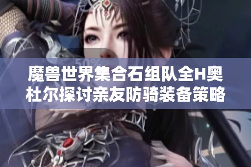 魔獸世界集合石組隊全H奧杜爾探討親友防騎裝備策略