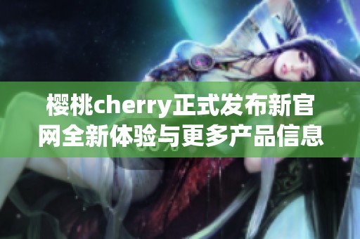 櫻桃cherry正式發(fā)布新官網(wǎng)全新體驗與更多產(chǎn)品信息揭秘