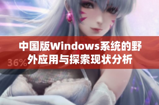 中國版Windows系統(tǒng)的野外應(yīng)用與探索現(xiàn)狀分析