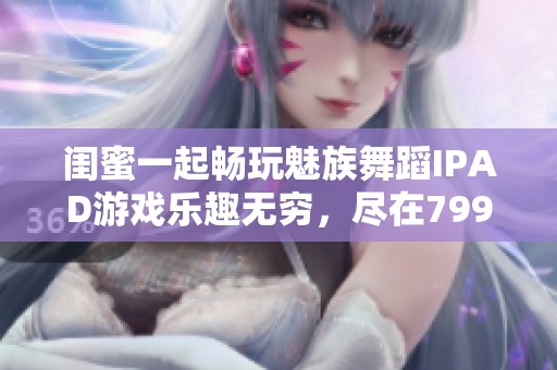 閨蜜一起暢玩魅族舞蹈IPAD游戲樂趣無窮，盡在799手游網(wǎng)