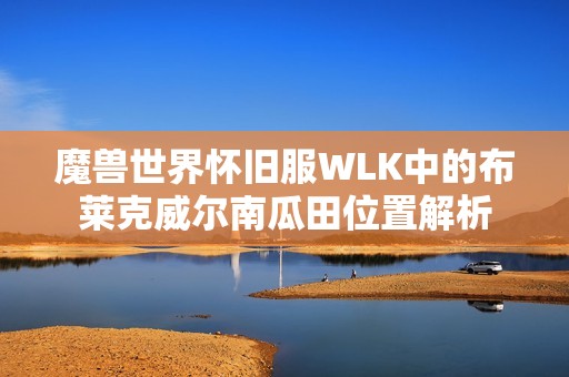 魔獸世界懷舊服WLK中的布萊克威爾南瓜田位置解析