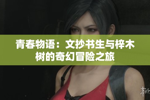 青春物語(yǔ)：文抄書(shū)生與梓木樹(shù)的奇幻冒險(xiǎn)之旅
