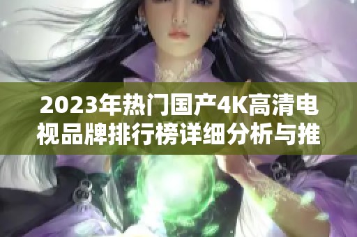 2023年熱門國產(chǎn)4K高清電視品牌排行榜詳細(xì)分析與推薦