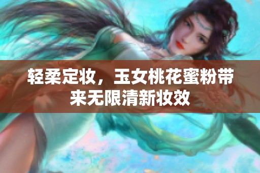 輕柔定妝，玉女桃花蜜粉帶來無限清新妝效