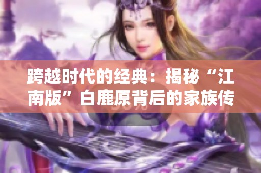 跨越時(shí)代的經(jīng)典：揭秘“江南版”白鹿原背后的家族傳奇