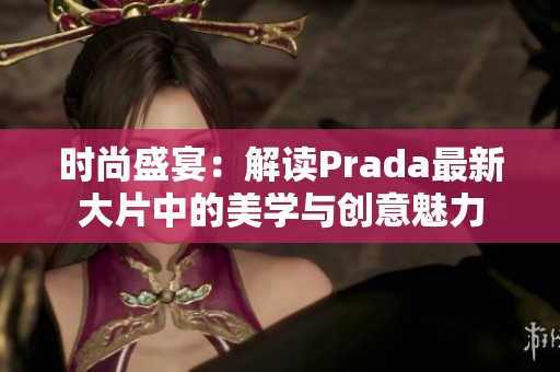 時(shí)尚盛宴：解讀Prada最新大片中的美學(xué)與創(chuàng)意魅力
