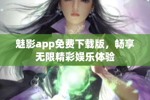 魅影app免費(fèi)下載版，暢享無限精彩娛樂體驗(yàn)