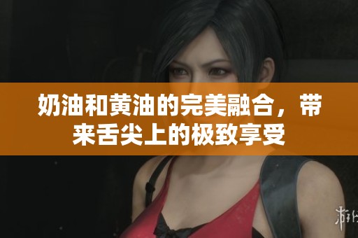 奶油和黃油的完美融合，帶來舌尖上的極致享受