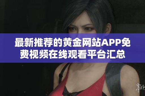 最新推薦的黃金網(wǎng)站APP免費(fèi)視頻在線觀看平臺匯總