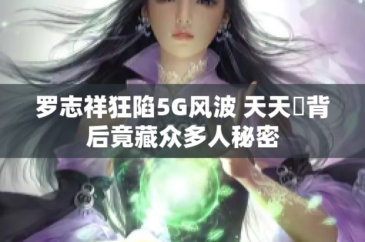 羅志祥狂陷5G風(fēng)波 天天奭背后竟藏眾多人秘密