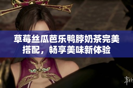 草莓絲瓜芭樂鴨脖奶茶完美搭配，暢享美味新體驗