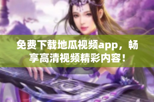 免費(fèi)下載地瓜視頻app，暢享高清視頻精彩內(nèi)容！