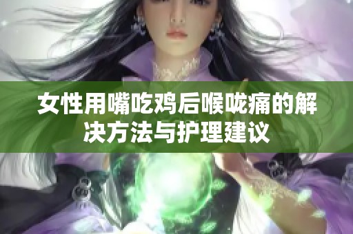 女性用嘴吃雞后喉嚨痛的解決方法與護(hù)理建議