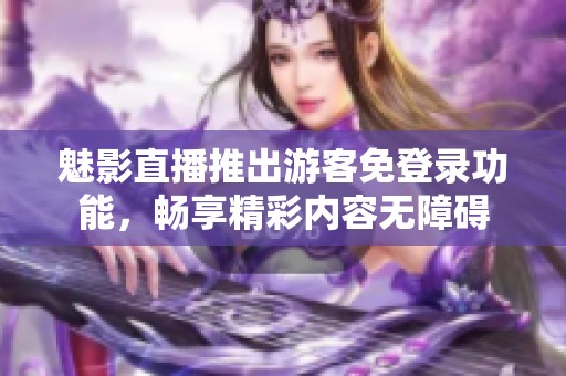 魅影直播推出游客免登錄功能，暢享精彩內(nèi)容無(wú)障礙