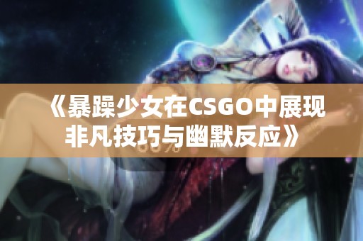 《暴躁少女在CSGO中展現(xiàn)非凡技巧與幽默反應(yīng)》