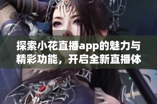 探索小花直播app的魅力與精彩功能，開啟全新直播體驗(yàn)