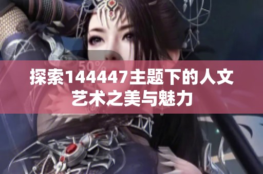 探索144447主題下的人文藝術(shù)之美與魅力