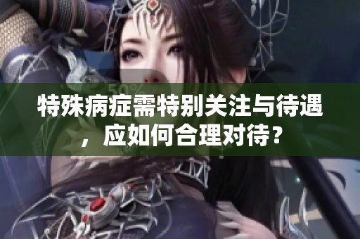 特殊病癥需特別關(guān)注與待遇，應(yīng)如何合理對(duì)待？