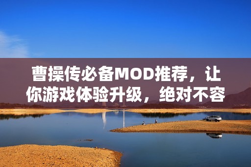 曹操傳必備MOD推薦，讓你游戲體驗升級，絕對不容錯過！
