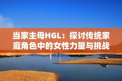 當家主母HGL：探討傳統(tǒng)家庭角色中的女性力量與挑戰(zhàn)