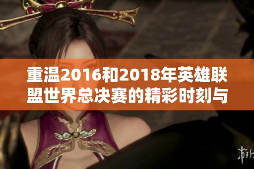 重溫2016和2018年英雄聯(lián)盟世界總決賽的精彩時刻與輝煌瞬間