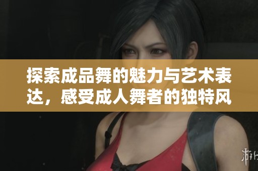 探索成品舞的魅力與藝術(shù)表達，感受成人舞者的獨特風采