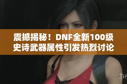 震撼揭秘！DNF全新100級史詩武器屬性引發(fā)熱烈討論